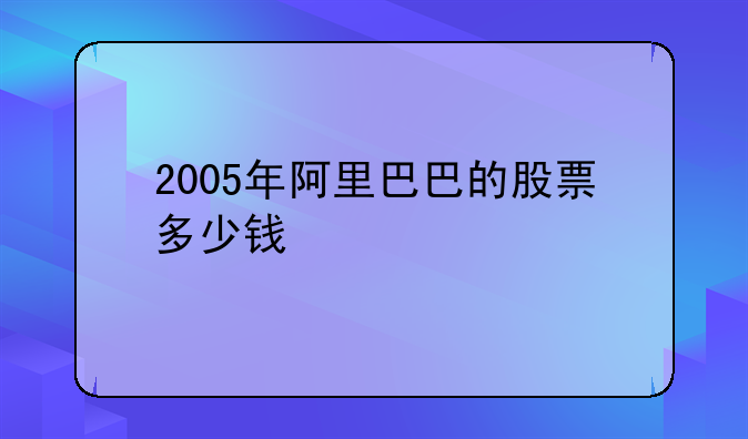 2005年阿里巴巴的股票多少钱