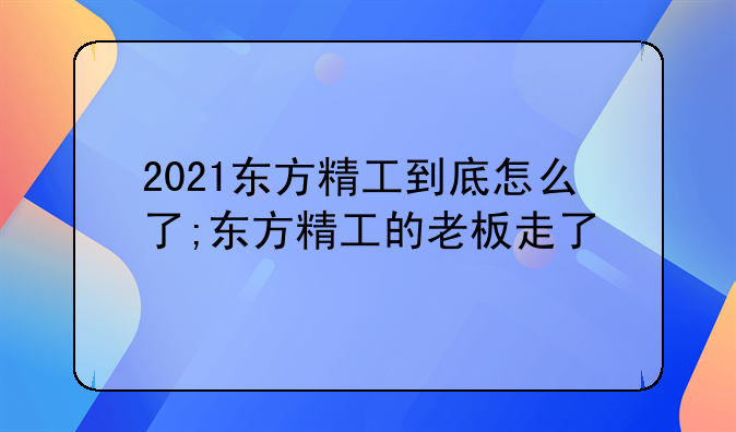 2021东方精工到底怎么了;东方精工的老板走了