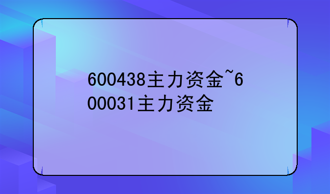 600438主力资金~600031主力资金