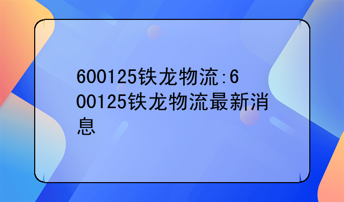 600125铁龙物流:600125铁龙物流最新消息