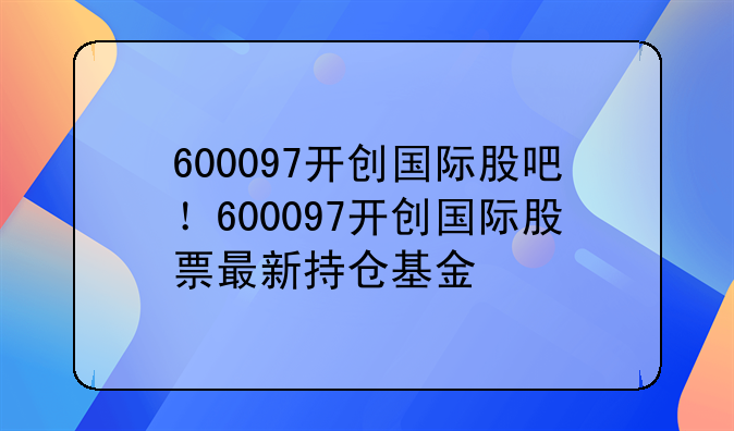 600097开创国际股吧！600097开创国际股票最新持仓基金