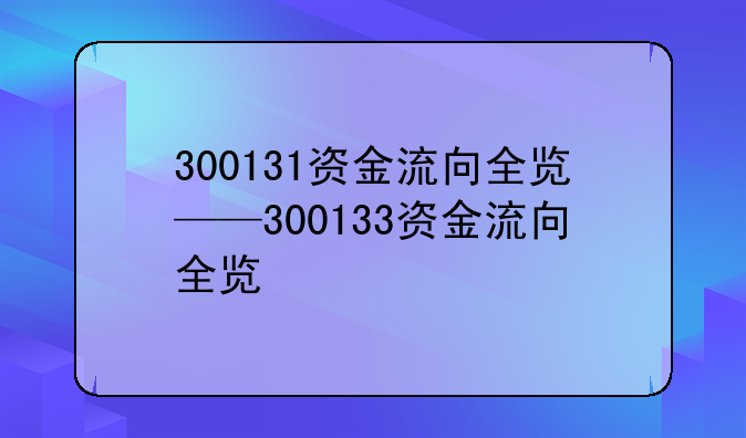 300131资金流向全览——300133资金流向全览