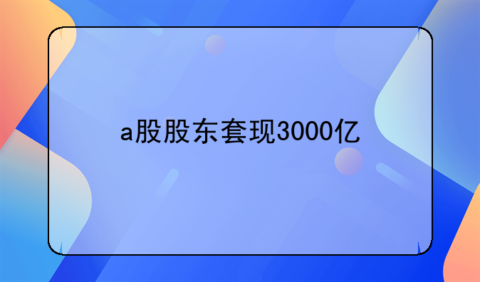 a股股东套现3000亿