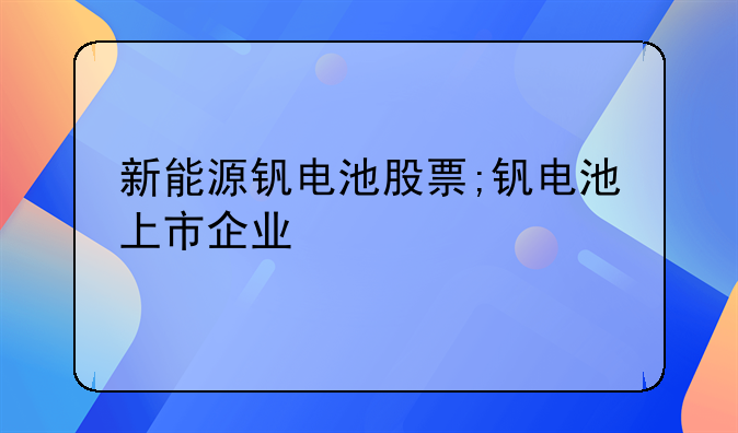 新能源钒电池股票;钒电池上市企业