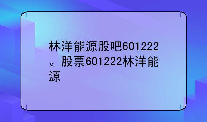 林洋能源股吧601222。股票601222林洋能源