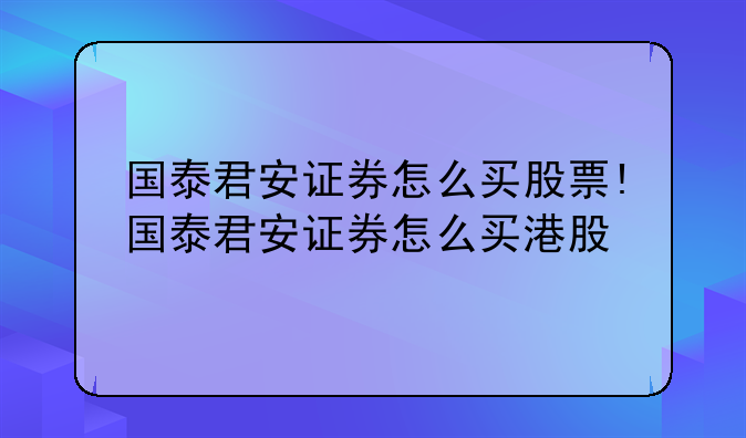 国泰君安证券怎么买股票!国泰君安证券怎么买港股