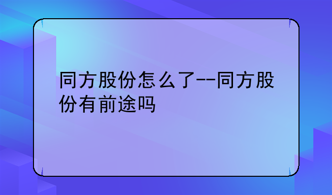 同方股份怎么了--同方股份有前途吗