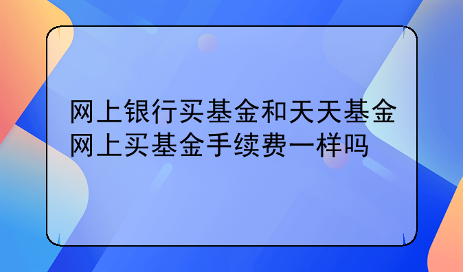 网上银行买基金和天天基金网上买基金手续费一样吗