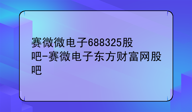 赛微微电子688325股吧-赛微电子东方财富网股吧