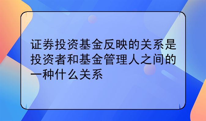 证券投资基金反映的关系是投资者和基金管理人之间的一种什么关系