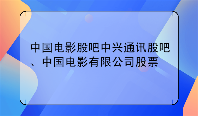 中国电影股吧中兴通讯股吧、中国电影有限公司股票