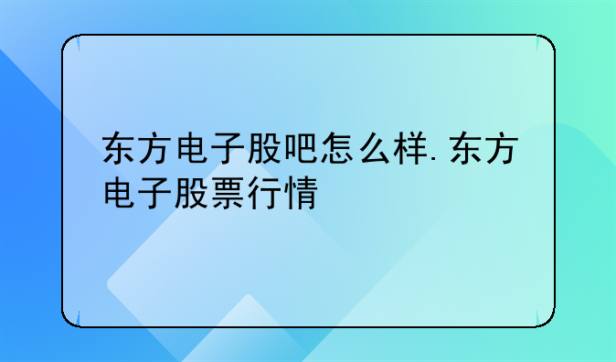 东方电子股吧怎么样.东方电子股票行情