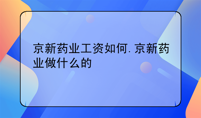 京新药业工资如何.京新药业做什么的