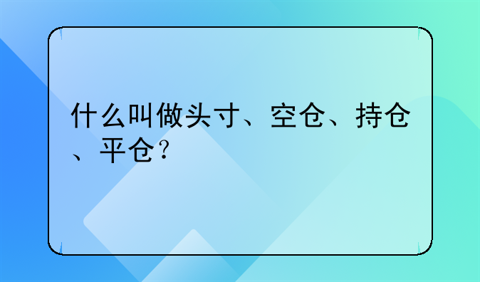 什么叫做头寸、空仓、持仓、平仓？