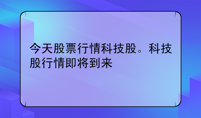 今天股票行情科技股。科技股行情即将到来