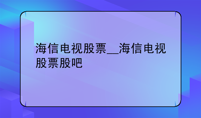 海信电视股票__海信电视股票股吧