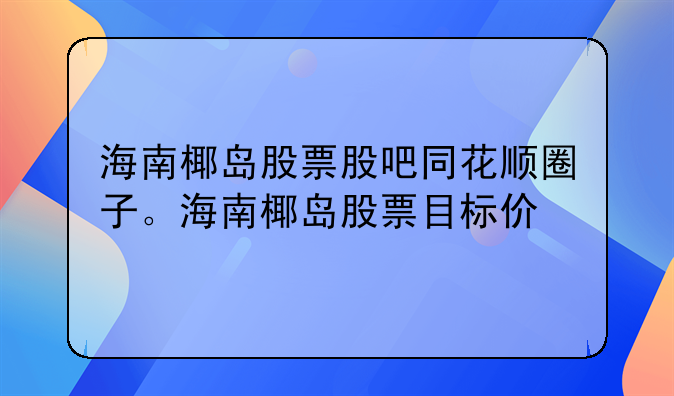 海南椰岛股票股吧同花顺圈子。海南椰岛股票目标价