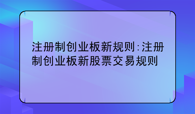 注册制创业板新规则:注册制创业板新股票交易规则