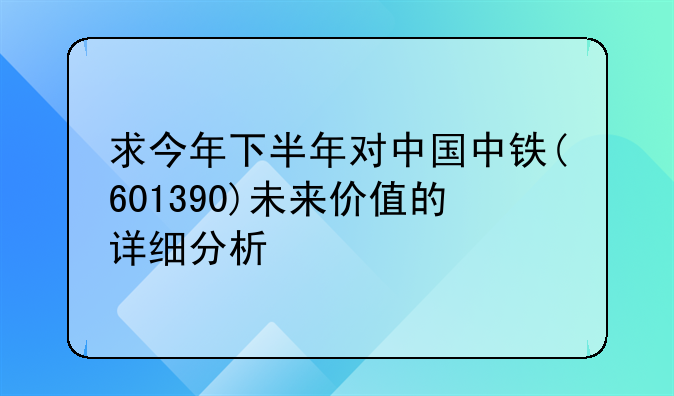 求今年下半年对中国中铁(601390)未来价值的详细分析