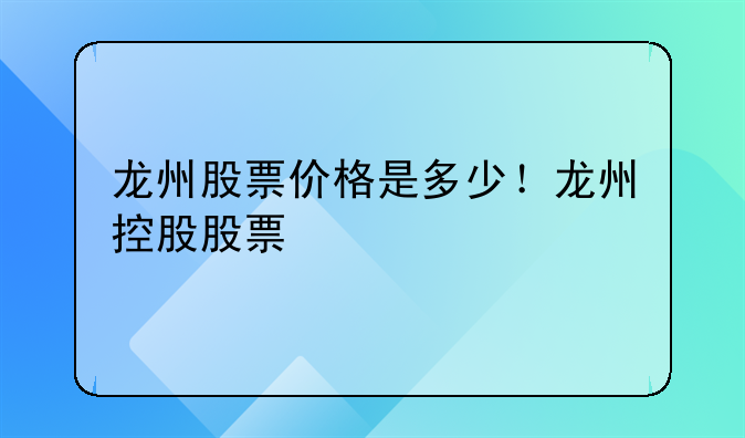 龙州股票价格是多少！龙州控股股票