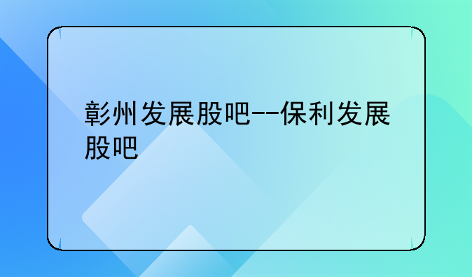 彰州发展股吧--保利发展股吧