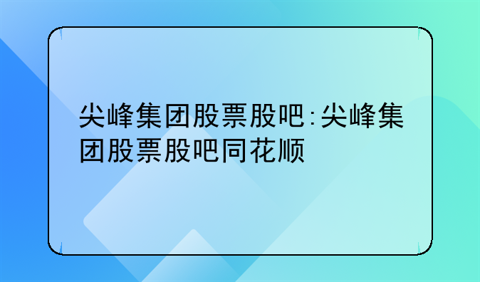 尖峰集团股票股吧:尖峰集团股票股吧同花顺