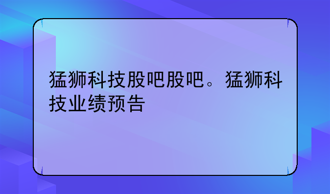 猛狮科技股吧股吧。猛狮科技业绩预告