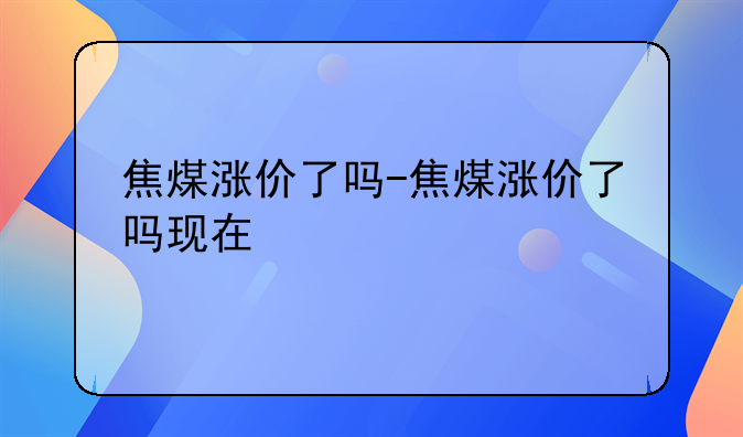 焦煤涨价了吗-焦煤涨价了吗现在