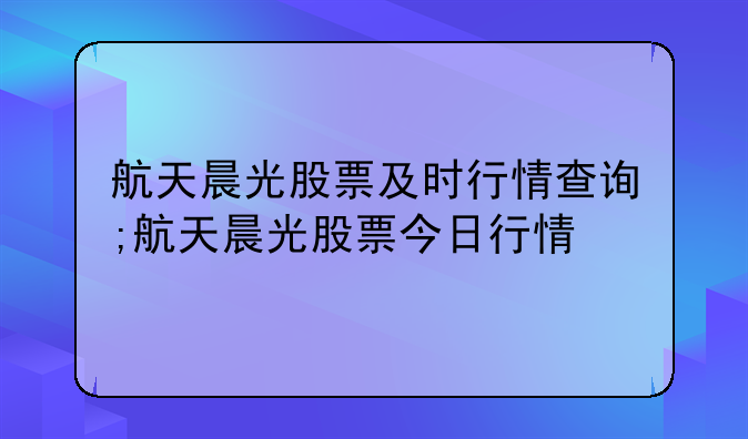 航天晨光股票及时行情查询;航天晨光股票今日行情