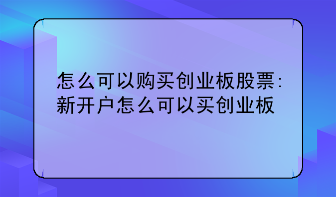 怎么可以购买创业板股票:新开户怎么可以买创业板