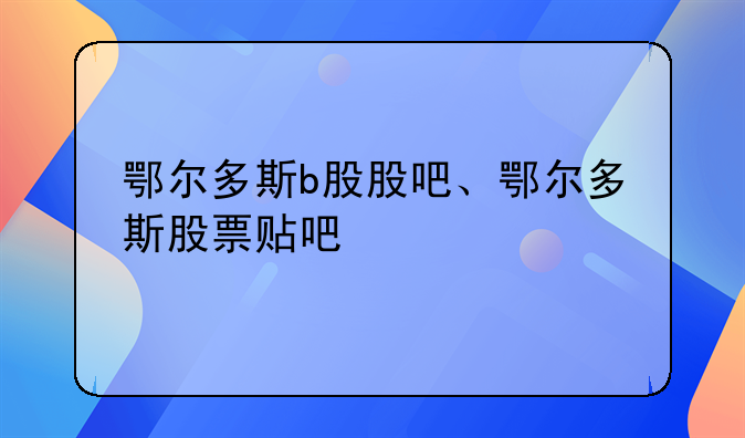 鄂尔多斯b股股吧、鄂尔多斯股票贴吧