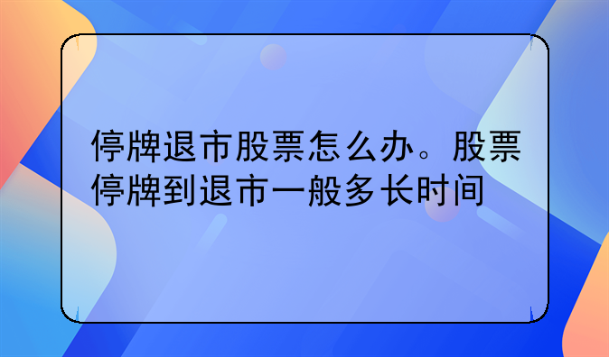 停牌退市股票怎么办。股票停牌到退市一般多长时间