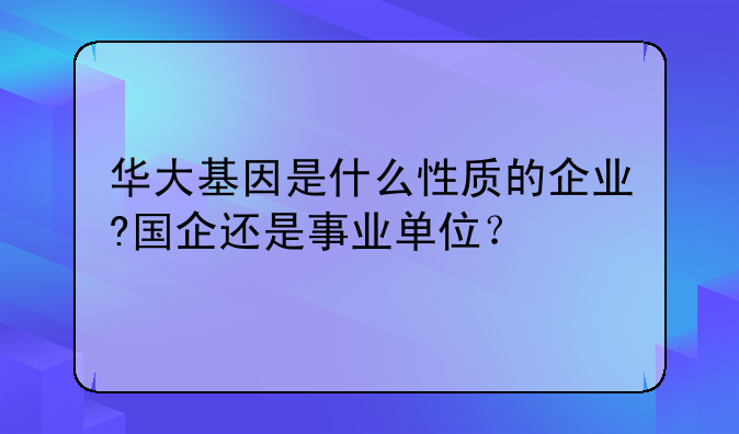 华大基因是什么性质的企业?国企还是事业单位？