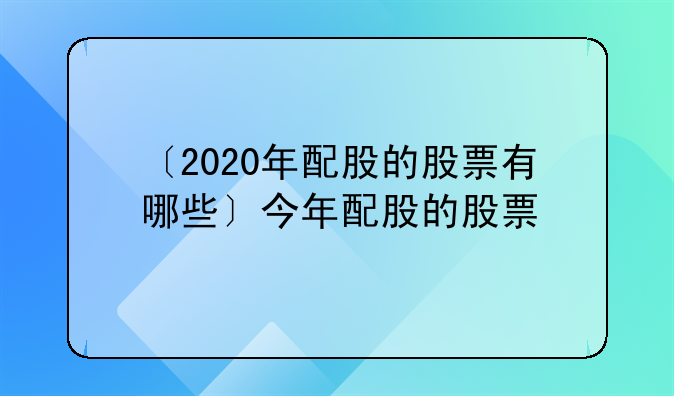 〔2020年配股的股票有哪些〕今年配股的股票